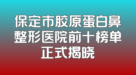 保定市胶原蛋白鼻整形医院前十榜单正式揭晓