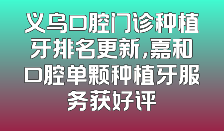 义乌口腔门诊种植牙排名更新，嘉和口腔单颗种植牙服务获好评