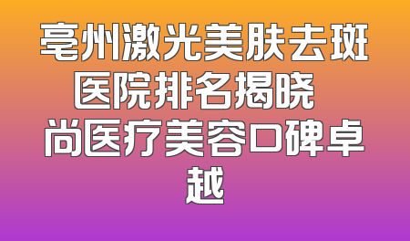 亳州激光美肤去斑医院排名揭晓 洢尚医疗美容口碑卓越
