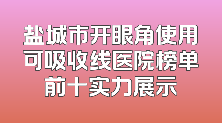 盐城市开眼角使用可吸收线医院榜单前十实力展示