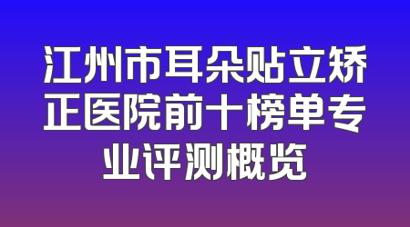 江州市耳朵贴立矫正医院前十榜单专业评测概览