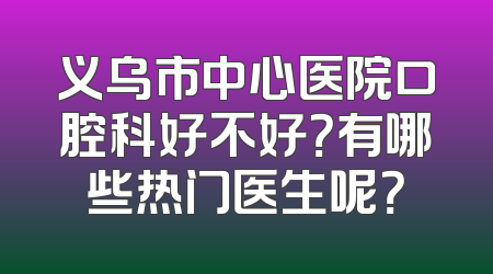 义乌市中心医院口腔科好不好？有哪些热门医生呢？