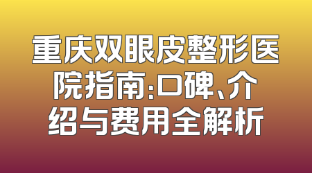 重庆双眼皮整形医院指南：口碑、介绍与费用全解析