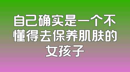 自己确实是一个不懂得去保养肌肤的女孩子