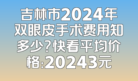 吉林市2024年双眼皮手术费用知多少？快看平均价格：20243元