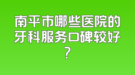 南平市哪些医院的牙科服务口碑较好？