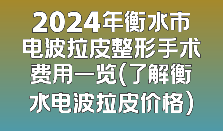 2024年衡水市电波拉皮整形手术费用一览（了解衡水电波拉皮价格）