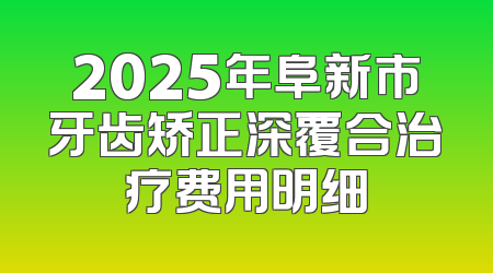 2025年阜新市牙齿矫正深覆合治疗费用明细