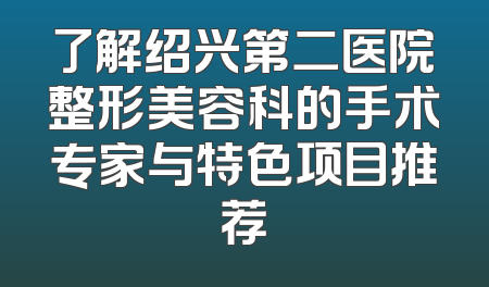 了解绍兴第二医院整形美容科的手术专家与特色项目推荐