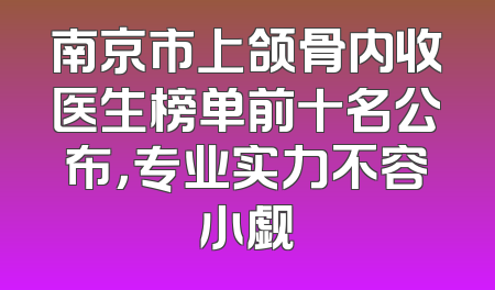 南京市上颌骨内收医生榜单前十名公布，专业实力不容小觑