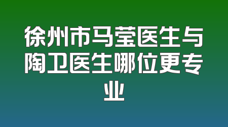 徐州市马莹医生与陶卫医生哪位更专业