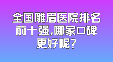 全国雕眉医院排名前十强，哪家口碑更好呢？