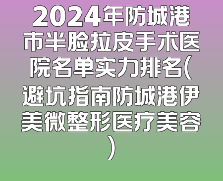 2024年防城港市半脸拉皮手术医院名单实力排名（避坑指南防城港伊美微整形医疗美容）