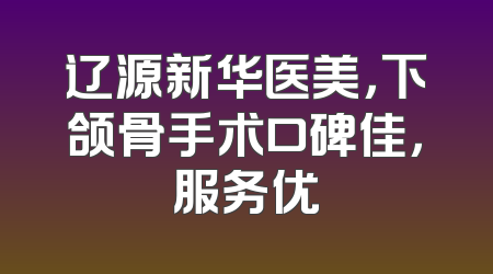 辽源新华医美，下颌骨手术口碑佳，服务优