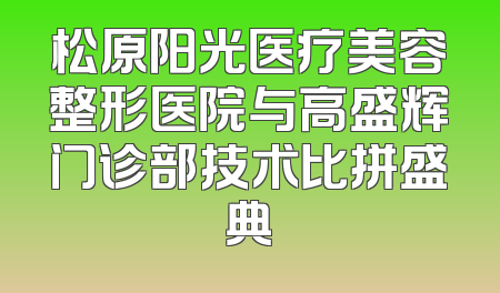 松原阳光医疗美容整形医院与高盛辉门诊部技术比拼盛典