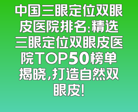 中国三眼定位双眼皮医院排名：精选三眼定位双眼皮医院TOP50榜单揭晓，打造自然双眼皮！