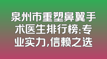 泉州市重塑鼻翼手术医生排行榜：专业实力，信赖之选