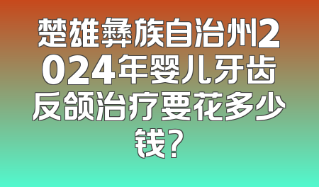 楚雄彝族自治州2024年婴儿牙齿反颌治疗要花多少钱？