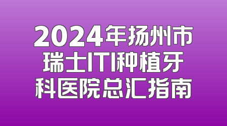 2024年扬州市瑞士ITI种植牙科医院总汇指南