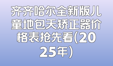 齐齐哈尔全新版儿童地包天矫正器价格表抢先看（2025年）