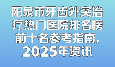 阳泉市牙齿外突治疗热门医院排名榜前十名参考指南，2025年资讯