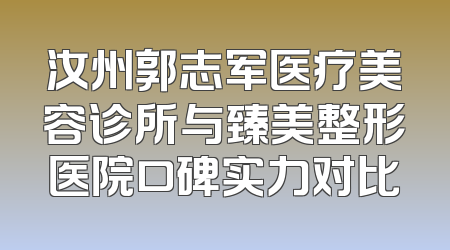 汝州郭志军医疗美容诊所与臻美整形医院口碑实力对比