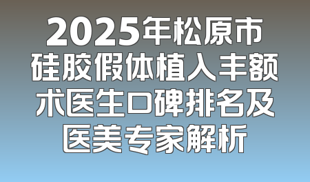 2025年松原市硅胶假体植入丰额术医生口碑排名及医美专家解析
