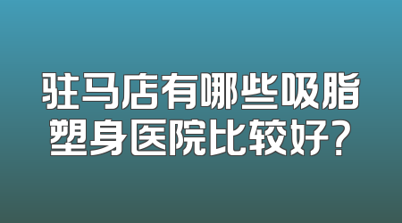 驻马店有哪些吸脂塑身医院比较好？