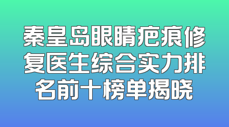 秦皇岛眼睛疤痕修复医生综合实力排名前十榜单揭晓