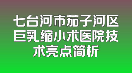 七台河市茄子河区巨乳缩小术医院技术亮点简析