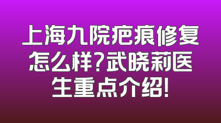 上海九院疤痕修复怎么样？武晓莉医生重点介绍！