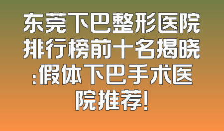 东莞下巴整形医院排行榜前十名揭晓：假体下巴手术医院推荐！