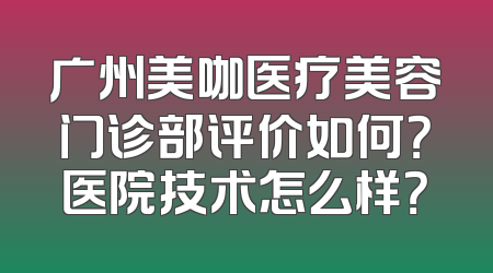 广州美咖医疗美容门诊部评价如何？医院技术怎么样？