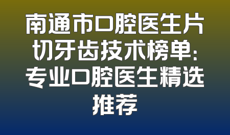 南通市口腔医生片切牙齿技术榜单：专业口腔医生精选推荐