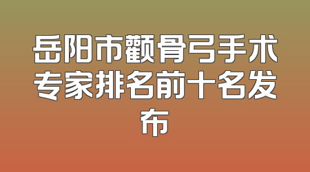 岳阳市颧骨弓手术专家排名前十名发布