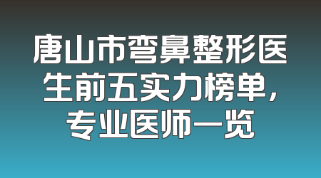 唐山市弯鼻整形医生前五实力榜单，专业医师一览