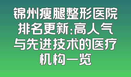 锦州瘦腿整形医院排名更新：高人气与先进技术的医疗机构一览
