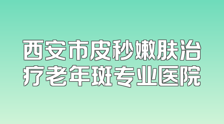 西安市皮秒嫩肤治疗老年斑专业医院