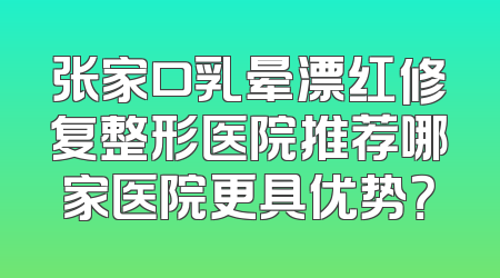 张家口乳晕漂红修复整形医院推荐哪家医院更具优势？