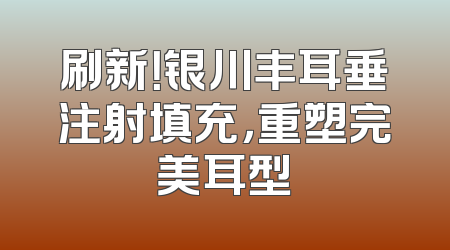 刷新！银川丰耳垂注射填充，重塑完美耳型