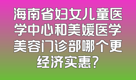 海南省妇女儿童医学中心和美媛医学美容门诊部哪个更经济实惠？
