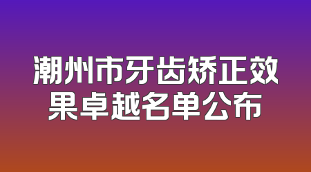潮州市牙齿矫正效果卓越名单公布