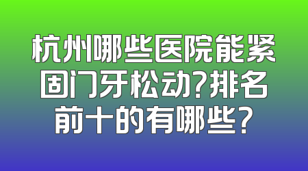 杭州哪些医院能紧固门牙松动？排名前十的有哪些？
