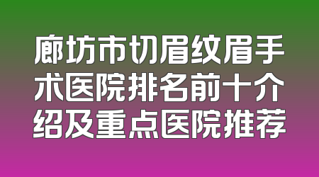 廊坊市切眉纹眉手术医院排名前十介绍及重点医院推荐