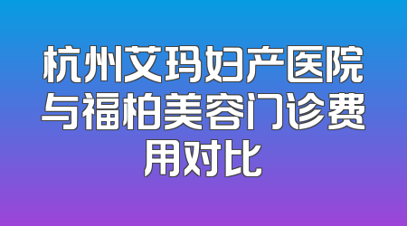 杭州艾玛妇产医院与福柏美容门诊费用对比