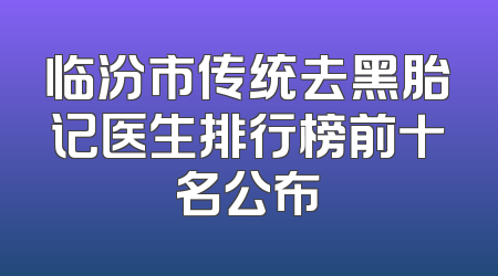 临汾市传统去黑胎记医生排行榜前十名公布