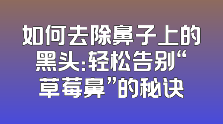 如何去除鼻子上的黑头：轻松告别“草莓鼻”的秘诀