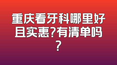 重庆看牙科哪里好且实惠？有清单吗？