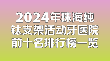 2024年珠海纯钛支架活动牙医院前十名排行榜一览