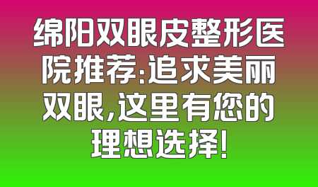 绵阳双眼皮整形医院推荐：追求美丽双眼，这里有您的理想选择！